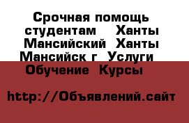 Срочная помощь студентам. - Ханты-Мансийский, Ханты-Мансийск г. Услуги » Обучение. Курсы   